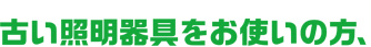 古い照明器具をお使いの方、